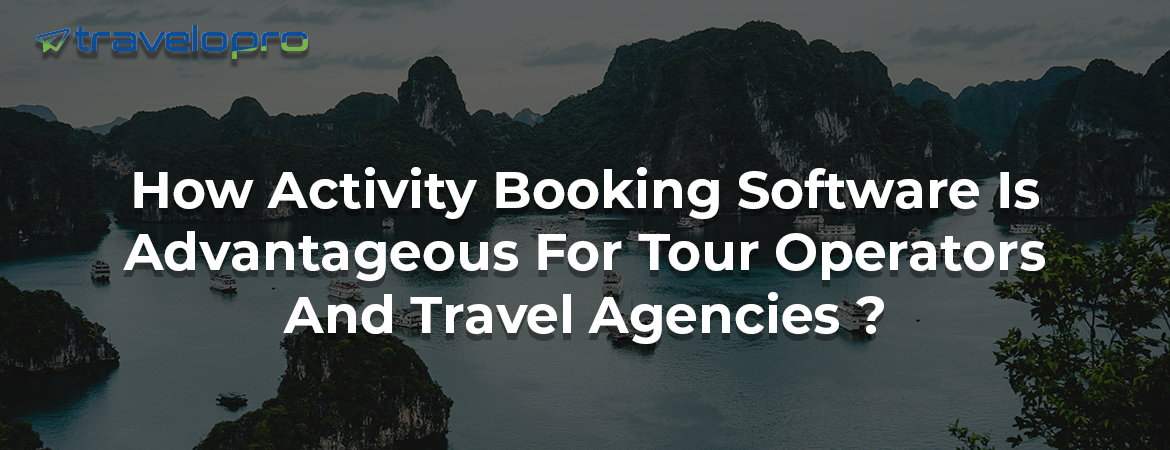 How Activity Booking Software Is Advantageous For Tour Operators And Travel Agencies ?