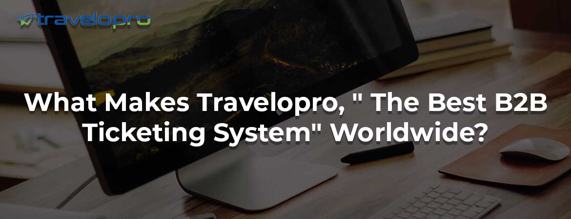 What Makes Travelopro, " The Best B2B Ticketing System" Worldwide?