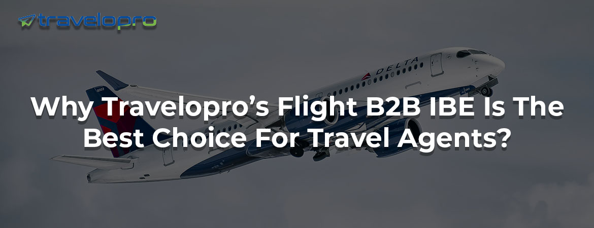  Why Travelopro’s Flight B2B IBE Is The Best Choice For Travel Agents?