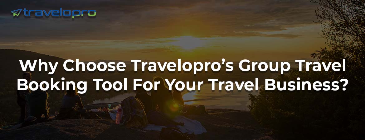 Why Choose Travelopro’s Group Travel Booking Tool For Your Travel Business?