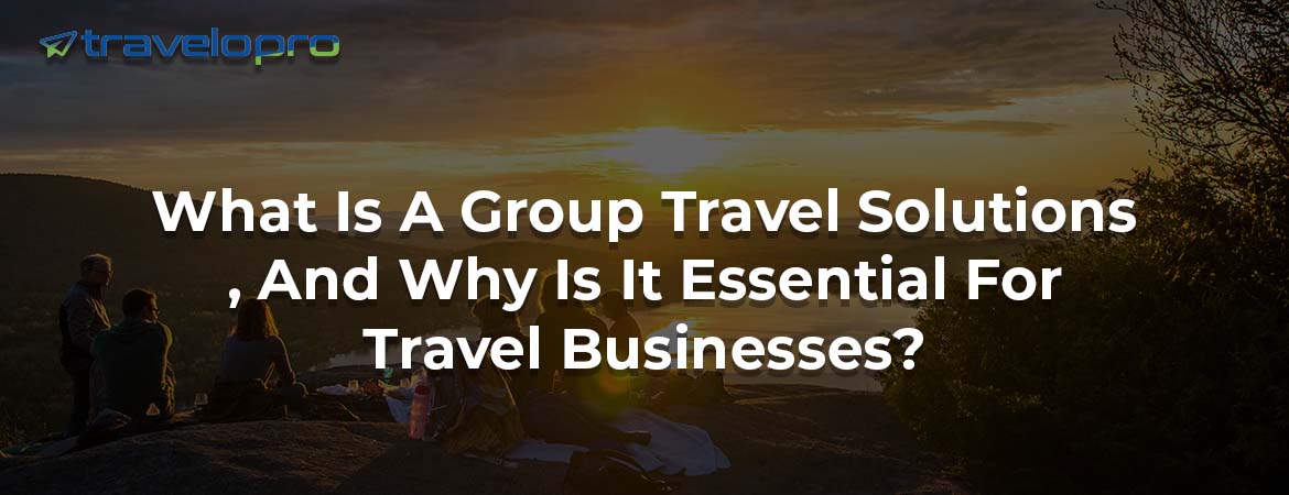 What Is A Group Travel Solutions, And Why Is It Essential For Travel Businesses?