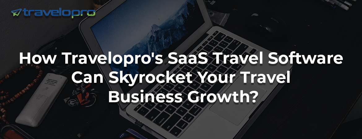 How Travelopro's SaaS Travel Software Can Skyrocket Your Travel Business Growth?