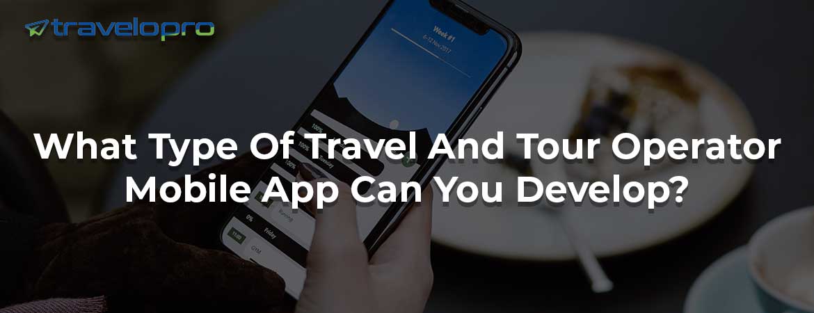What Type Of Travel And Tour Operator Mobile App Can You Develop?