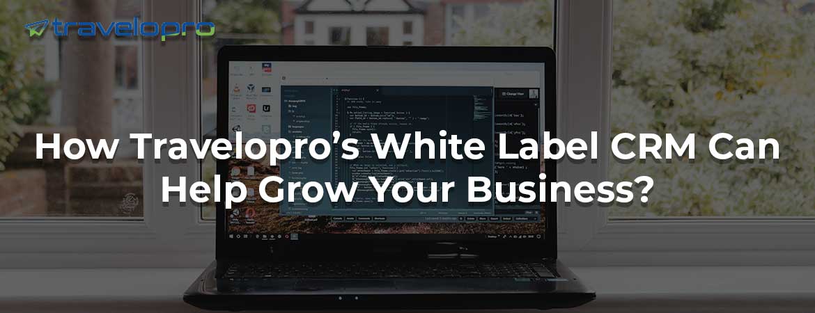 How Travelopro’s White Label CRM Can Help Grow Your Business?